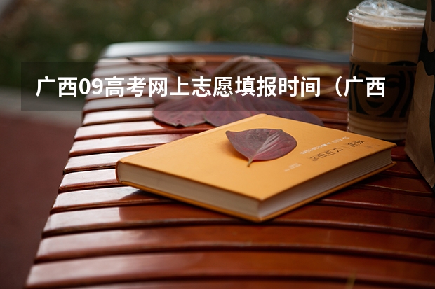 广西09高考网上志愿填报时间(广西高考各批次填志愿时间?)