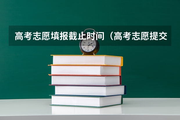 高考志愿填报截止时间（高考志愿提交截止时间）