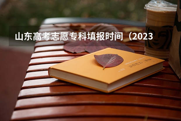 山东高考志愿专科填报时间（2023高考专科报考时间和截止时间）