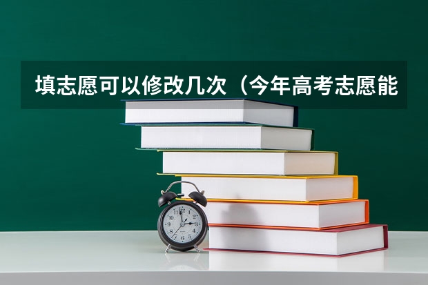 填志愿可以修改几次（今年高考志愿能修改几次？）