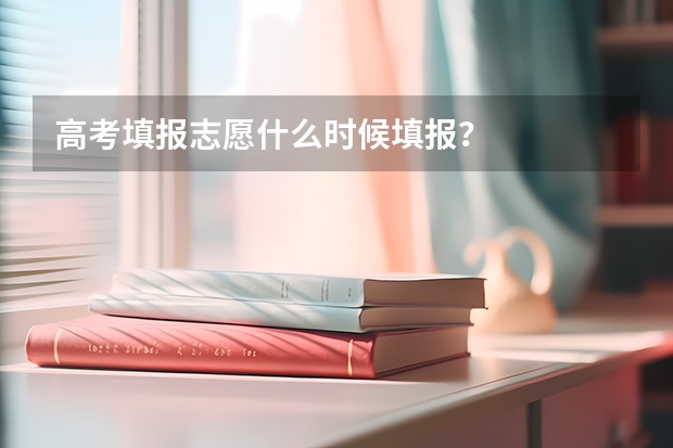 高考填报志愿什么时候填报？