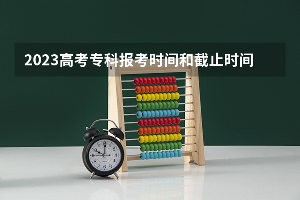 2023高考专科报考时间和截止时间 专科报名截止时间
