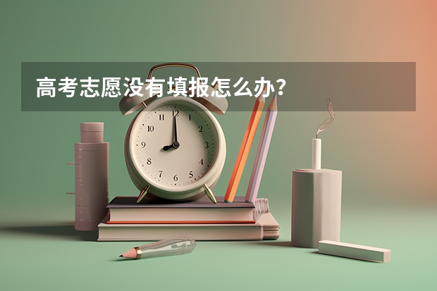 高考志愿没有填报怎么办？