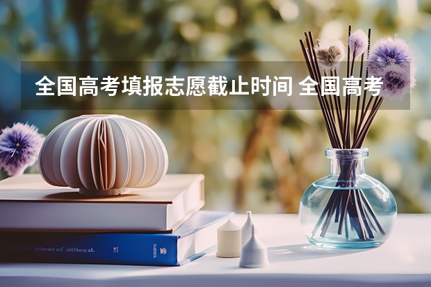 全国高考填报志愿截止时间 全国高考报志愿时间和截止时间