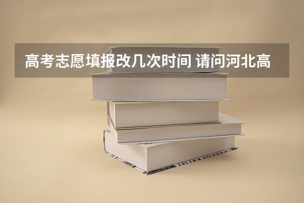 高考志愿填报改几次时间 请问河北高考志愿可以修改几次呀？