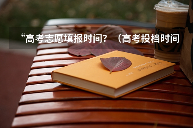 “高考志愿填报时间？（高考投档时间）