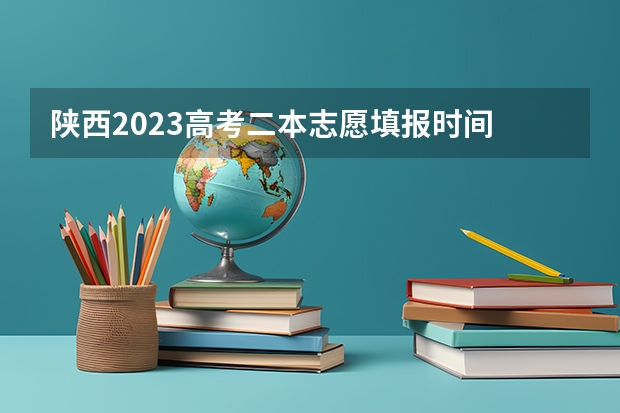 陕西2023高考二本志愿填报时间 陕西省二批次志愿填报时间