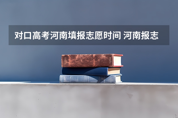 对口高考河南填报志愿时间 河南报志愿时间和截止时间2023
