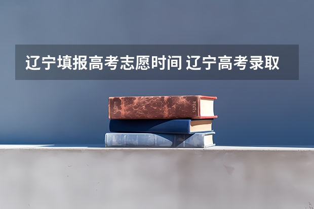 辽宁填报高考志愿时间 辽宁高考录取时间2023年时间表