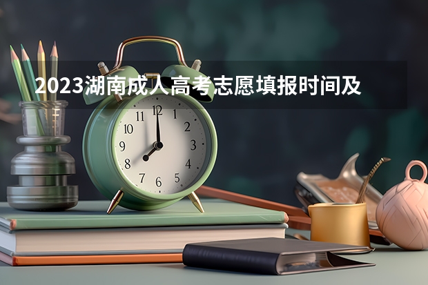 2023湖南成人高考志愿填报时间及系统报名入口？（湖南高考志愿截止时间）