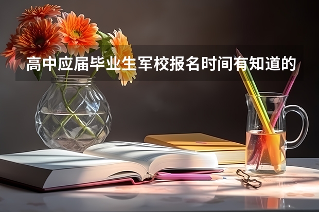高中应届毕业生军校报名时间有知道的么? 请问6月大学毕业考军校的话几月伤报名?