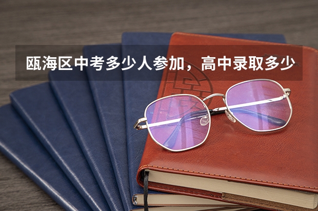 瓯海区中考多少人参加,高中录取多少人,除中职外高中录取率是多少?