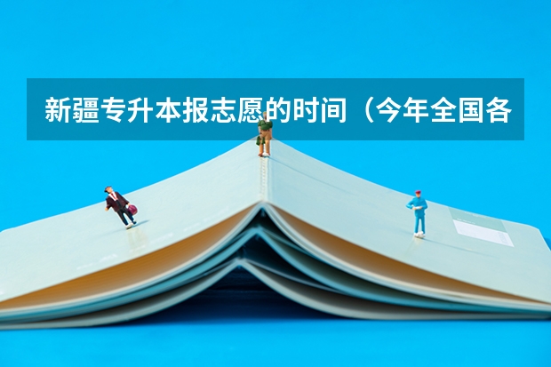 新疆专升本报志愿的时间（今年全国各省的高考志愿填报时间是几号？）
