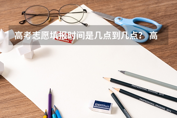 高考志愿填报时间是几点到几点？ 高考志愿填报时间和截止时间2023