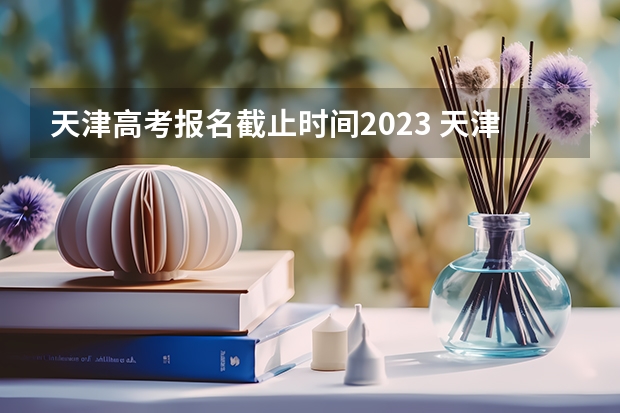 天津高考报名截止时间2023 天津高考志愿填报时间