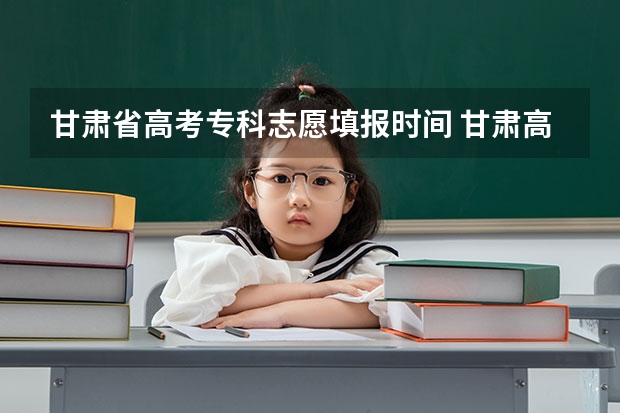 甘肃省高考专科志愿填报时间 甘肃高考志愿填报截止时间