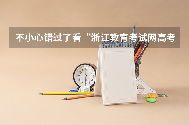 不小心错过了看“浙江教育考试网高考志愿模拟填报系统”的时间怎么办?