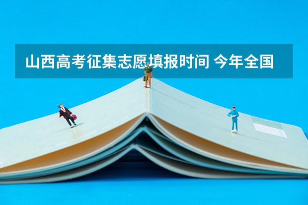 山西高考征集志愿填报时间 今年全国各省的高考志愿填报时间是几号？