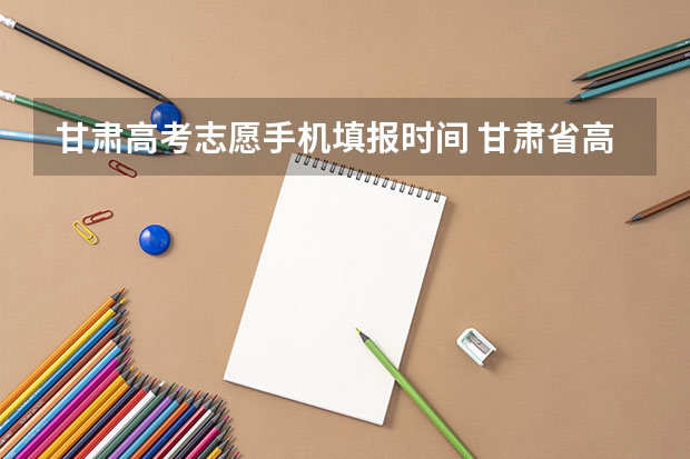 甘肃高考志愿手机填报时间 甘肃省高职征集志愿填报时间