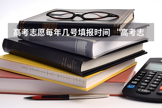 高考志愿每年几号填报时间 “高考志愿填报时间？