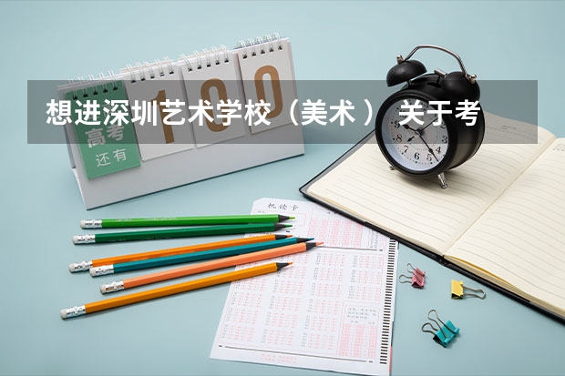 想进深圳艺术学校(美术 ) 关于考试时间 考试需要准备的东西 ? 如何报名