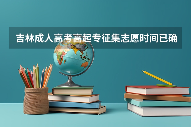 吉林成人高考高起专征集志愿时间已确定? 吉林高考分数2023年公布时间表