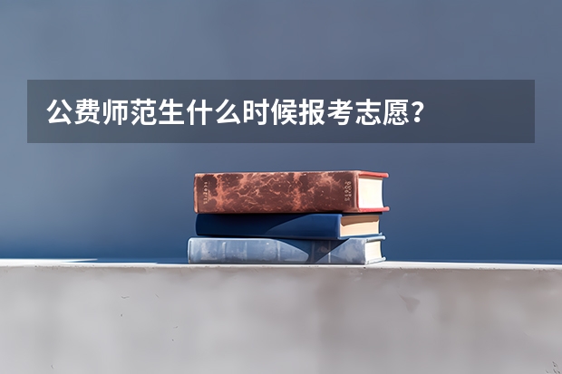 公费师范生什么时候报考志愿？