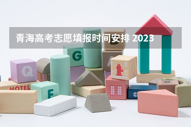 青海高考志愿填报时间安排 2023年青海高考志愿填报时间