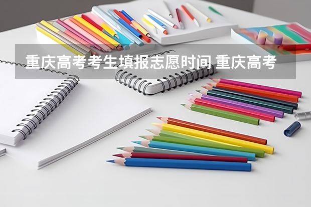 重庆高考考生填报志愿时间 重庆高考填志愿的时间截止时间是
