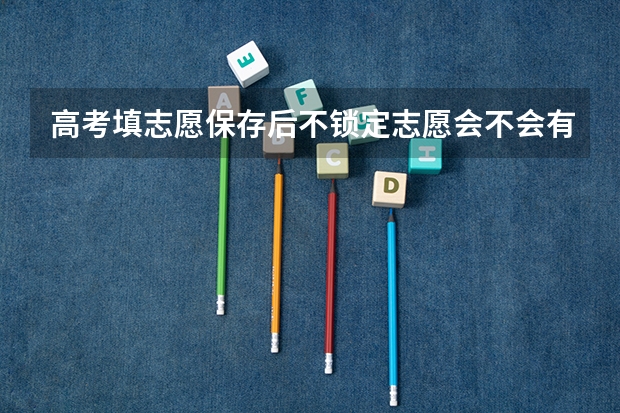 高考填志愿保存后不锁定志愿会不会有什么影响?