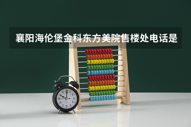 襄阳海伦堡金科东方美院售楼处电话是多少?