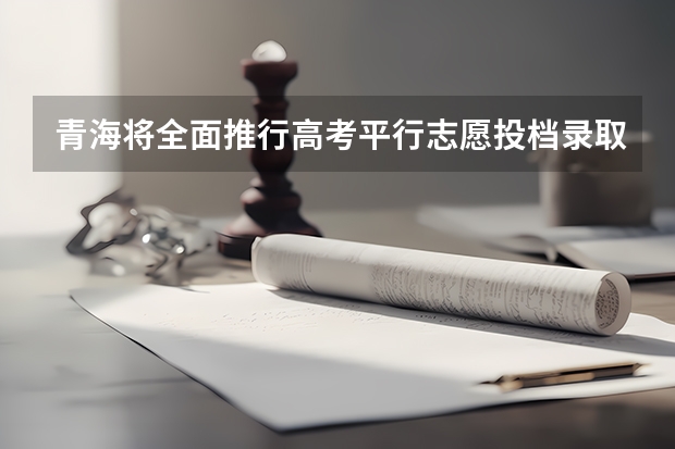 青海将全面推行高考平行志愿投档录取吗?