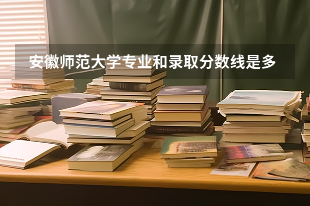  安徽师范大学专业和录取分数线是多少