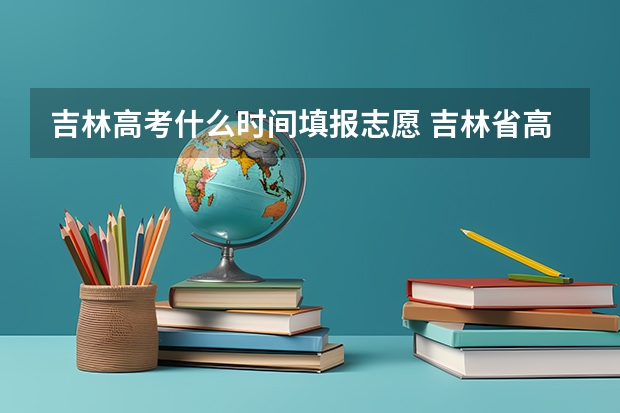 吉林高考什么时间填报志愿 吉林省高考结束几号填志愿?