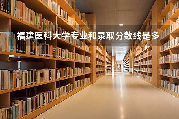  福建医科大学专业和录取分数线是多少