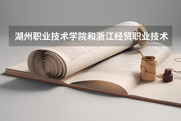 湖州职业技术学院和浙江经贸职业技术学院浙江农业商贸职业学院哪个好?明日就截止填报志愿了,急急急!!