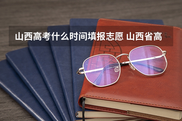 山西高考什么时间填报志愿 山西省高考报志愿时间