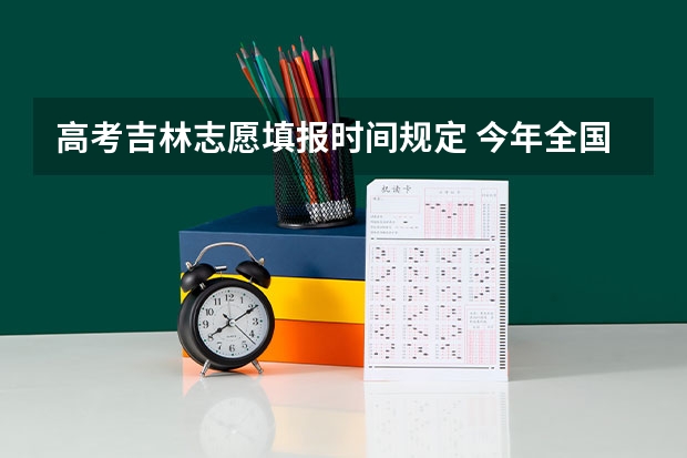 高考吉林志愿填报时间规定 今年全国各省的高考志愿填报时间是几号？