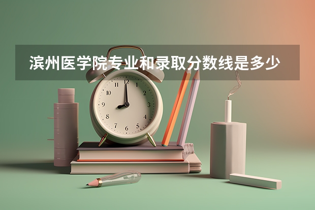  滨州医学院专业和录取分数线是多少