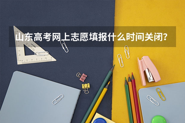 山东高考网上志愿填报什么时间关闭？