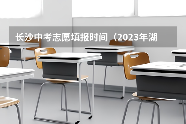 长沙中考志愿填报时间(2023年湖南高考分数线公布)
