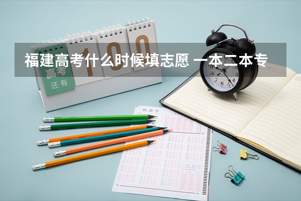 福建高考什么时候填志愿 一本二本专科志愿填报时间