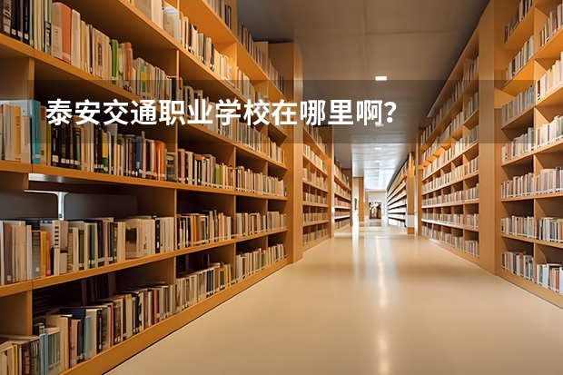 泰安交通职业学校在哪里啊?