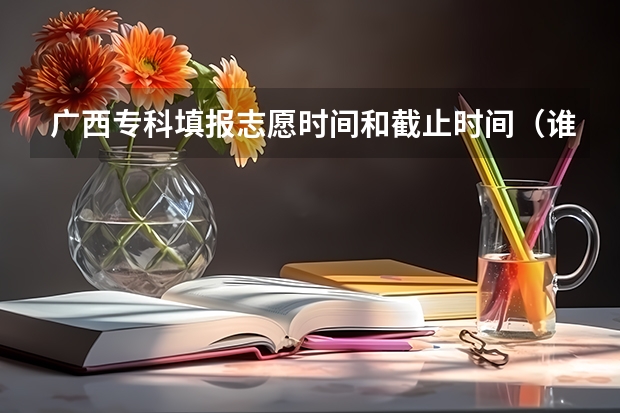广西专科填报志愿时间和截止时间（谁能告诉我关于广西高考填志愿的时间流程）