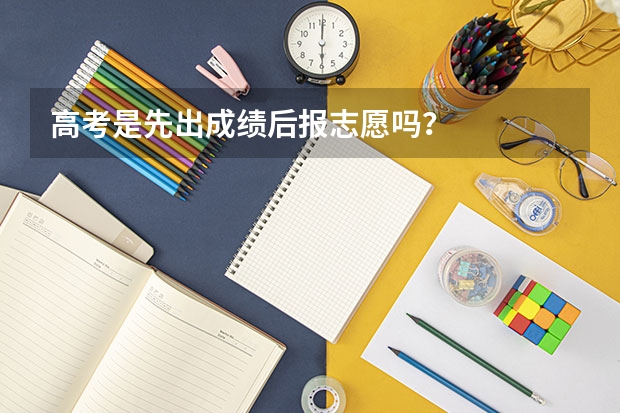 高考是先出成绩后报志愿吗？