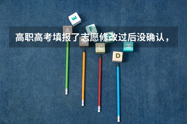 高职高考填报了志愿修改过后没确认,是按修改之前的系统自动确认吗?