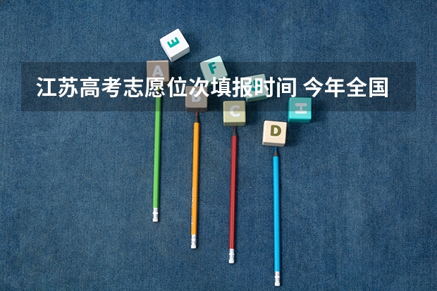 江苏高考志愿位次填报时间 今年全国各省的高考志愿填报时间是几号?