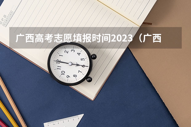 广西高考志愿填报时间2023（广西高考各批次填志愿时间？）
