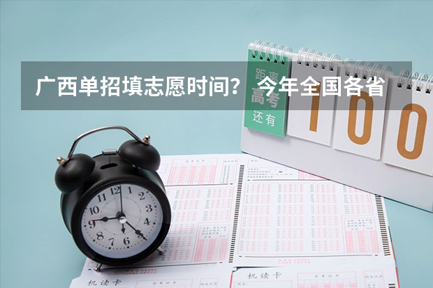 广西单招填志愿时间？ 今年全国各省的高考志愿填报时间是几号？