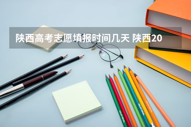 陕西高考志愿填报时间几天 陕西2023高考二本志愿填报时间